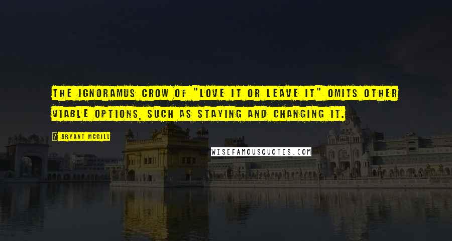 Bryant McGill Quotes: The ignoramus crow of "love it or leave it" omits other viable options, such as staying and changing it.