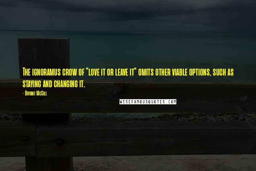 Bryant McGill Quotes: The ignoramus crow of "love it or leave it" omits other viable options, such as staying and changing it.