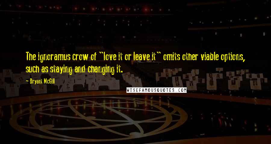 Bryant McGill Quotes: The ignoramus crow of "love it or leave it" omits other viable options, such as staying and changing it.