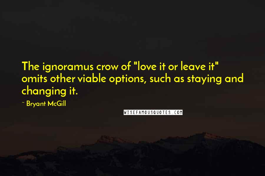 Bryant McGill Quotes: The ignoramus crow of "love it or leave it" omits other viable options, such as staying and changing it.