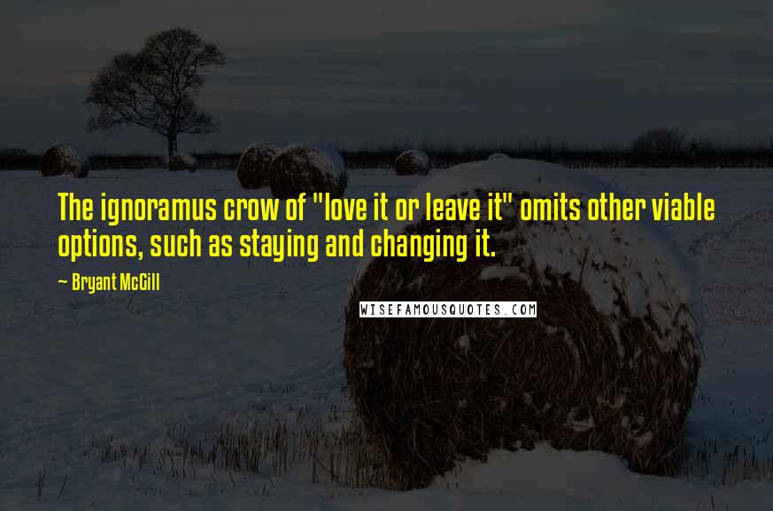 Bryant McGill Quotes: The ignoramus crow of "love it or leave it" omits other viable options, such as staying and changing it.