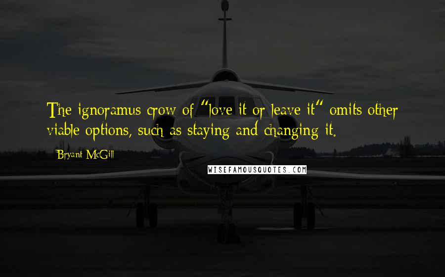 Bryant McGill Quotes: The ignoramus crow of "love it or leave it" omits other viable options, such as staying and changing it.