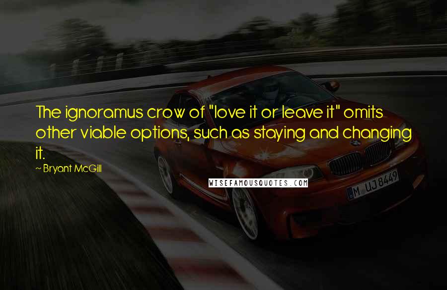 Bryant McGill Quotes: The ignoramus crow of "love it or leave it" omits other viable options, such as staying and changing it.