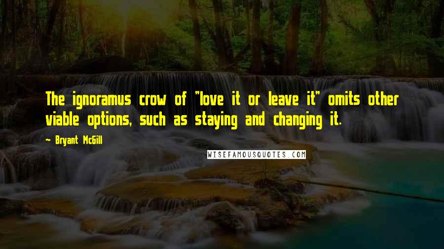 Bryant McGill Quotes: The ignoramus crow of "love it or leave it" omits other viable options, such as staying and changing it.