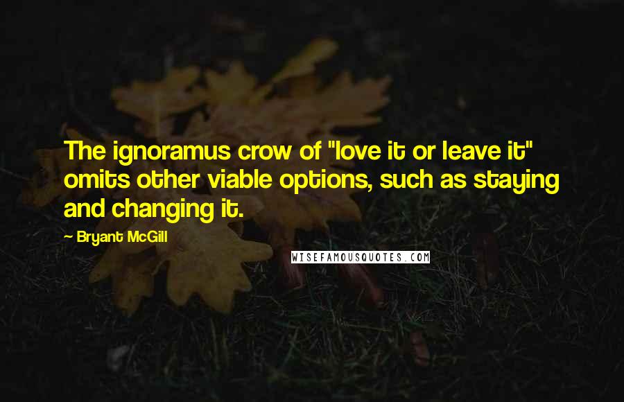 Bryant McGill Quotes: The ignoramus crow of "love it or leave it" omits other viable options, such as staying and changing it.