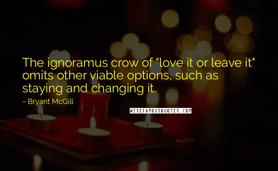 Bryant McGill Quotes: The ignoramus crow of "love it or leave it" omits other viable options, such as staying and changing it.