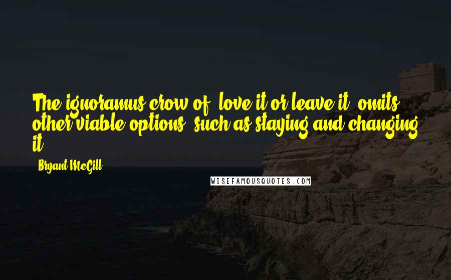 Bryant McGill Quotes: The ignoramus crow of "love it or leave it" omits other viable options, such as staying and changing it.