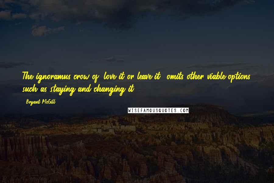 Bryant McGill Quotes: The ignoramus crow of "love it or leave it" omits other viable options, such as staying and changing it.