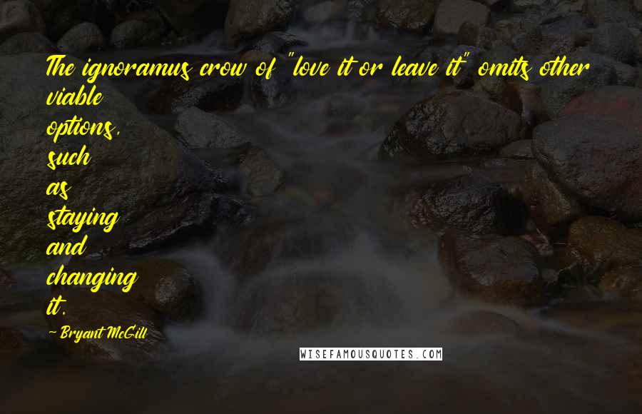 Bryant McGill Quotes: The ignoramus crow of "love it or leave it" omits other viable options, such as staying and changing it.