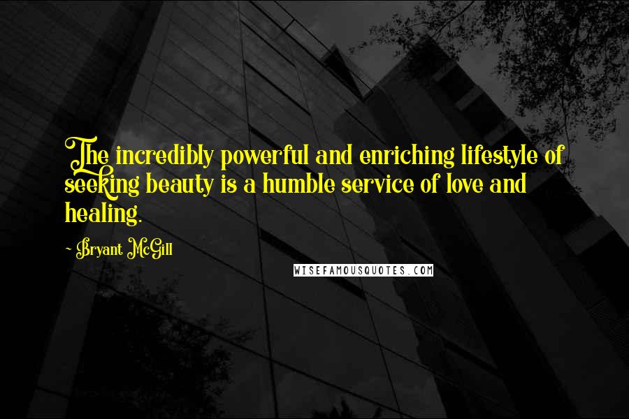 Bryant McGill Quotes: The incredibly powerful and enriching lifestyle of seeking beauty is a humble service of love and healing.