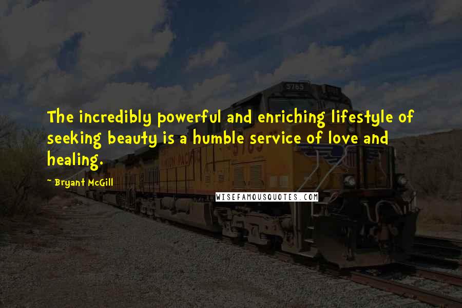 Bryant McGill Quotes: The incredibly powerful and enriching lifestyle of seeking beauty is a humble service of love and healing.