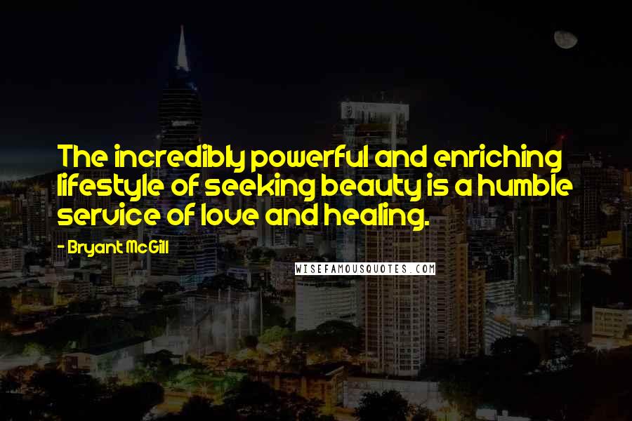 Bryant McGill Quotes: The incredibly powerful and enriching lifestyle of seeking beauty is a humble service of love and healing.