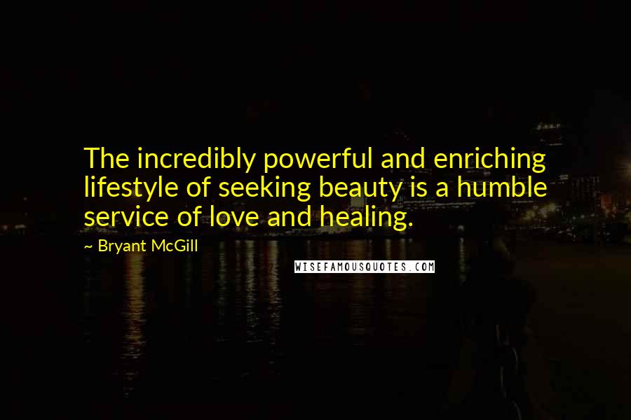 Bryant McGill Quotes: The incredibly powerful and enriching lifestyle of seeking beauty is a humble service of love and healing.