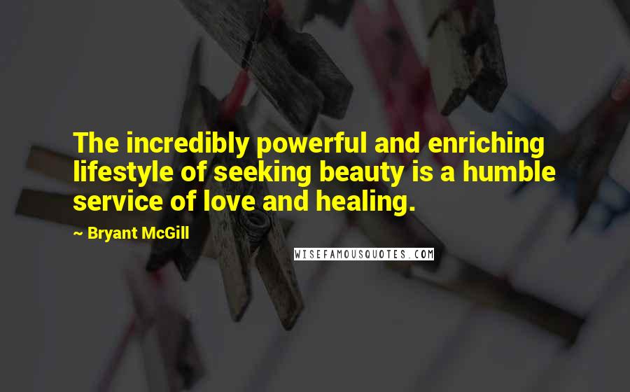 Bryant McGill Quotes: The incredibly powerful and enriching lifestyle of seeking beauty is a humble service of love and healing.