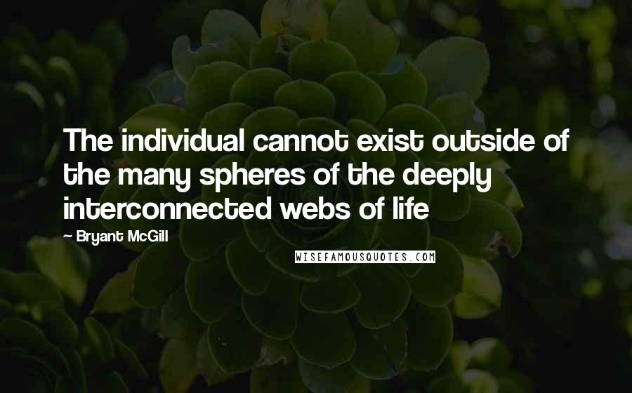 Bryant McGill Quotes: The individual cannot exist outside of the many spheres of the deeply interconnected webs of life