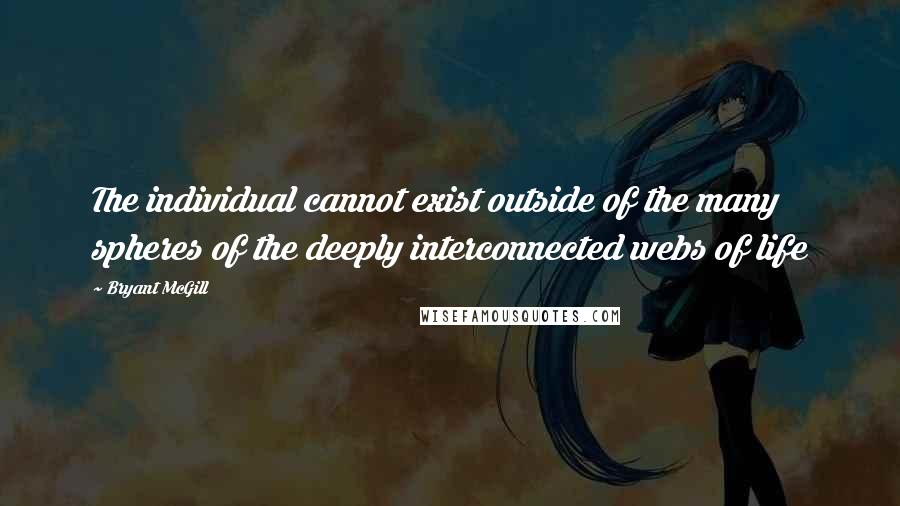 Bryant McGill Quotes: The individual cannot exist outside of the many spheres of the deeply interconnected webs of life