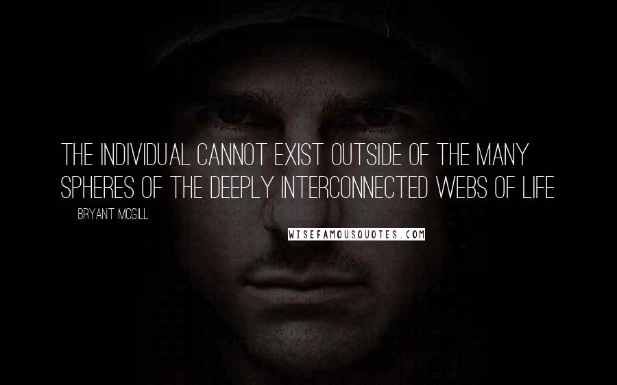 Bryant McGill Quotes: The individual cannot exist outside of the many spheres of the deeply interconnected webs of life