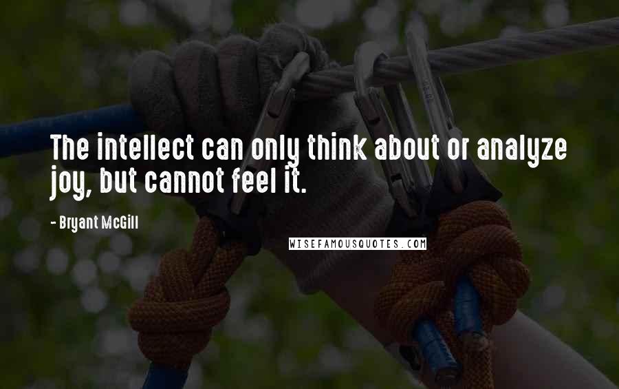 Bryant McGill Quotes: The intellect can only think about or analyze joy, but cannot feel it.