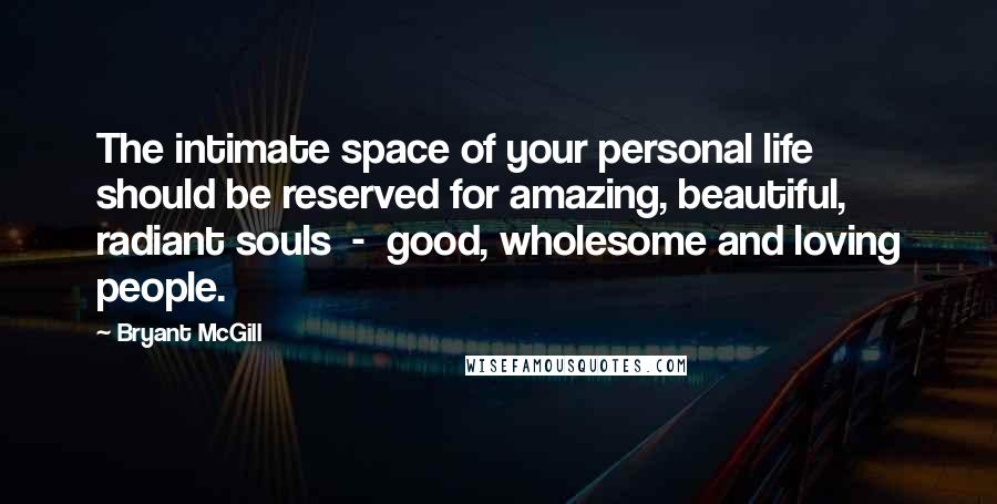 Bryant McGill Quotes: The intimate space of your personal life should be reserved for amazing, beautiful, radiant souls  -  good, wholesome and loving people.