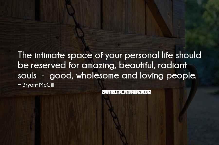 Bryant McGill Quotes: The intimate space of your personal life should be reserved for amazing, beautiful, radiant souls  -  good, wholesome and loving people.