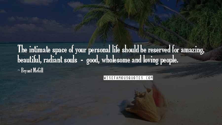 Bryant McGill Quotes: The intimate space of your personal life should be reserved for amazing, beautiful, radiant souls  -  good, wholesome and loving people.