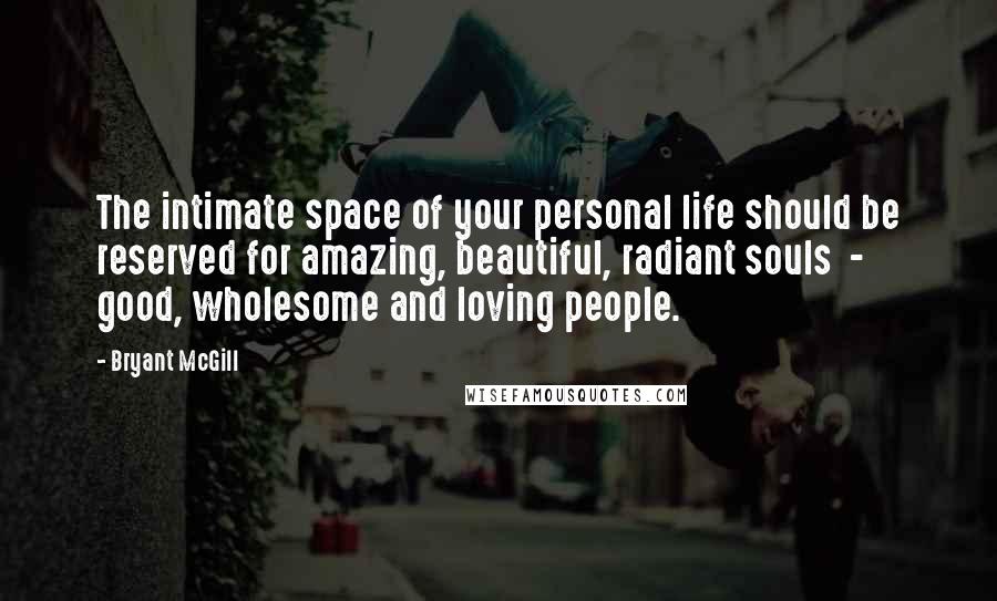 Bryant McGill Quotes: The intimate space of your personal life should be reserved for amazing, beautiful, radiant souls  -  good, wholesome and loving people.