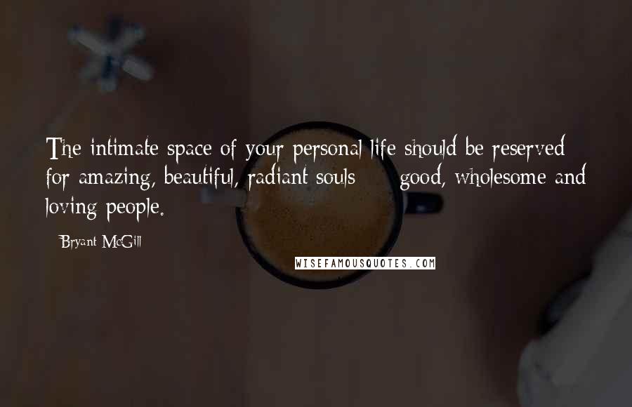 Bryant McGill Quotes: The intimate space of your personal life should be reserved for amazing, beautiful, radiant souls  -  good, wholesome and loving people.