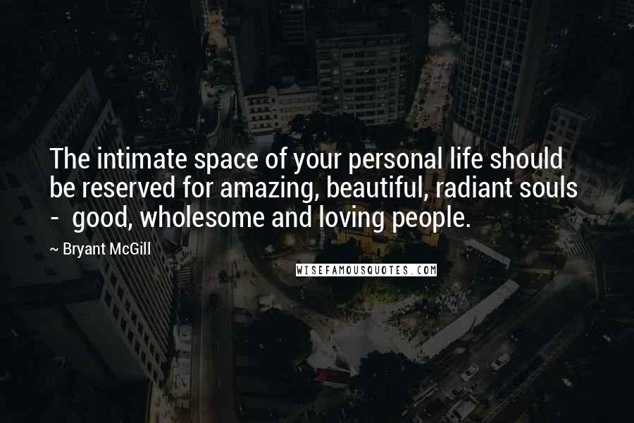 Bryant McGill Quotes: The intimate space of your personal life should be reserved for amazing, beautiful, radiant souls  -  good, wholesome and loving people.