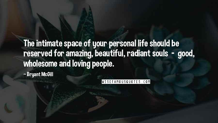 Bryant McGill Quotes: The intimate space of your personal life should be reserved for amazing, beautiful, radiant souls  -  good, wholesome and loving people.