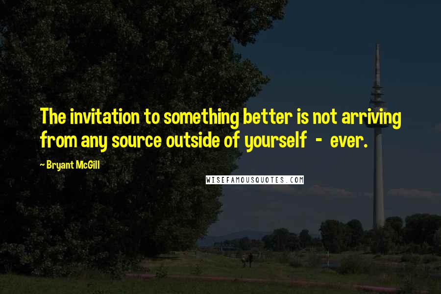 Bryant McGill Quotes: The invitation to something better is not arriving from any source outside of yourself - ever.