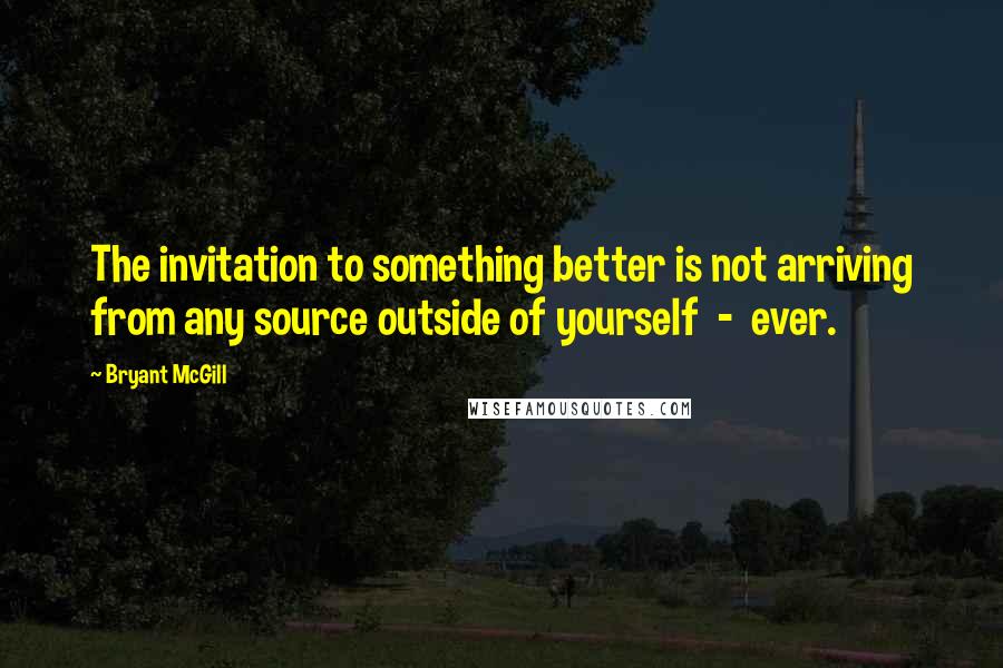 Bryant McGill Quotes: The invitation to something better is not arriving from any source outside of yourself  -  ever.