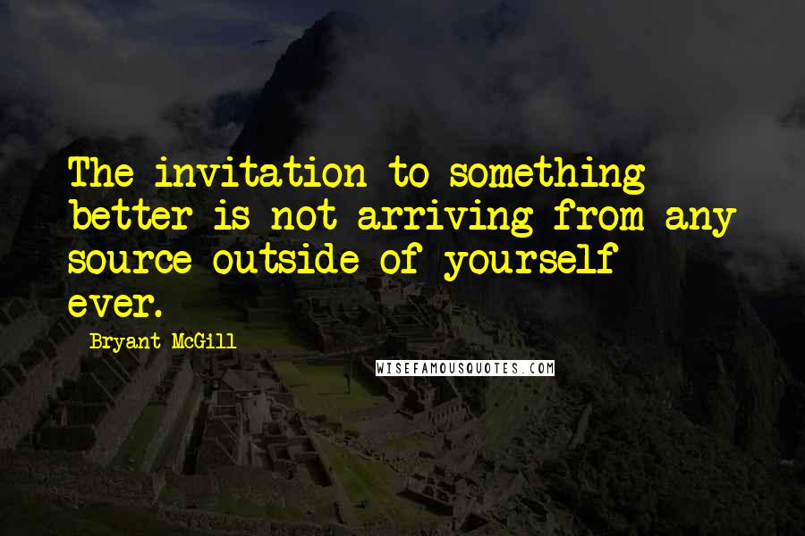 Bryant McGill Quotes: The invitation to something better is not arriving from any source outside of yourself - ever.