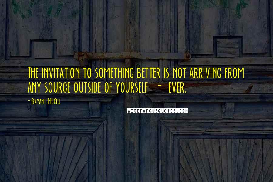 Bryant McGill Quotes: The invitation to something better is not arriving from any source outside of yourself - ever.