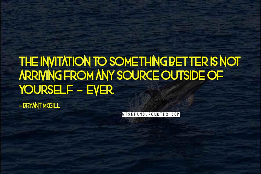 Bryant McGill Quotes: The invitation to something better is not arriving from any source outside of yourself  -  ever.