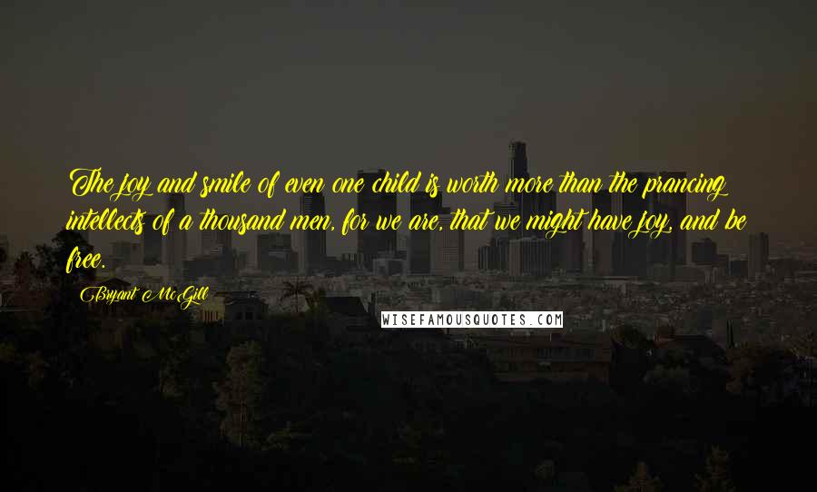 Bryant McGill Quotes: The joy and smile of even one child is worth more than the prancing intellects of a thousand men, for we are, that we might have joy, and be free.