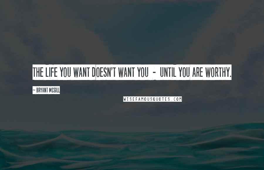 Bryant McGill Quotes: The life you want doesn't want you  -  until you are worthy.