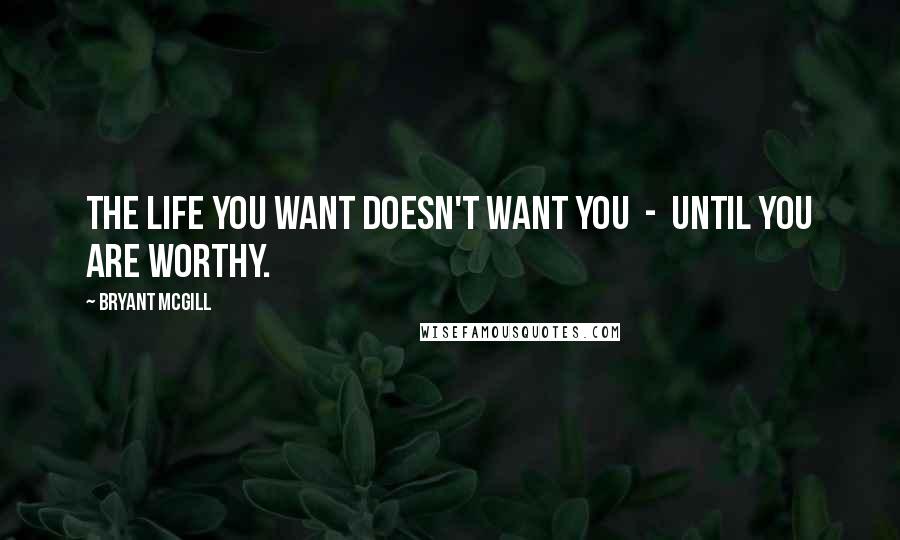 Bryant McGill Quotes: The life you want doesn't want you  -  until you are worthy.