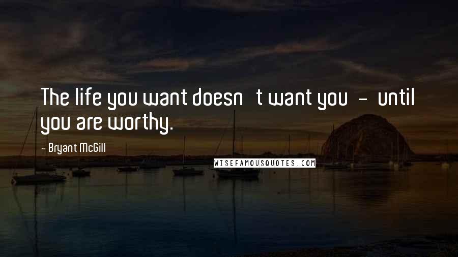 Bryant McGill Quotes: The life you want doesn't want you  -  until you are worthy.