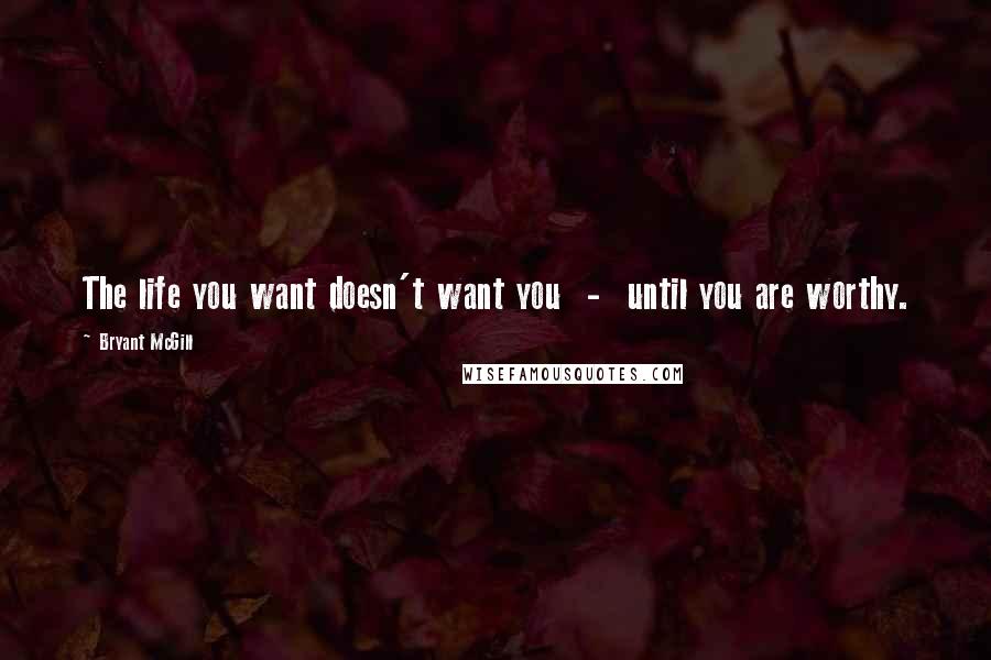 Bryant McGill Quotes: The life you want doesn't want you  -  until you are worthy.