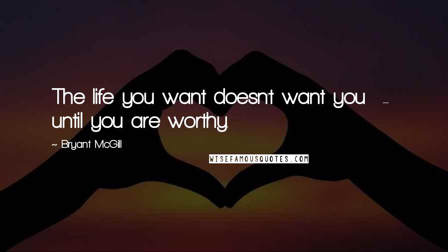 Bryant McGill Quotes: The life you want doesn't want you  -  until you are worthy.