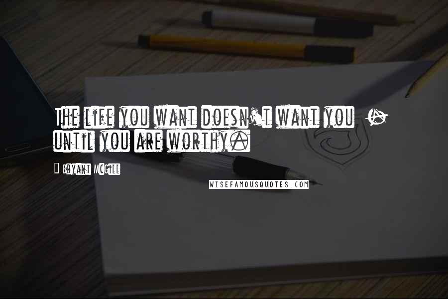 Bryant McGill Quotes: The life you want doesn't want you  -  until you are worthy.