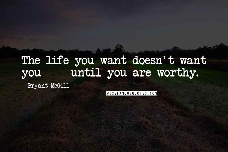 Bryant McGill Quotes: The life you want doesn't want you  -  until you are worthy.