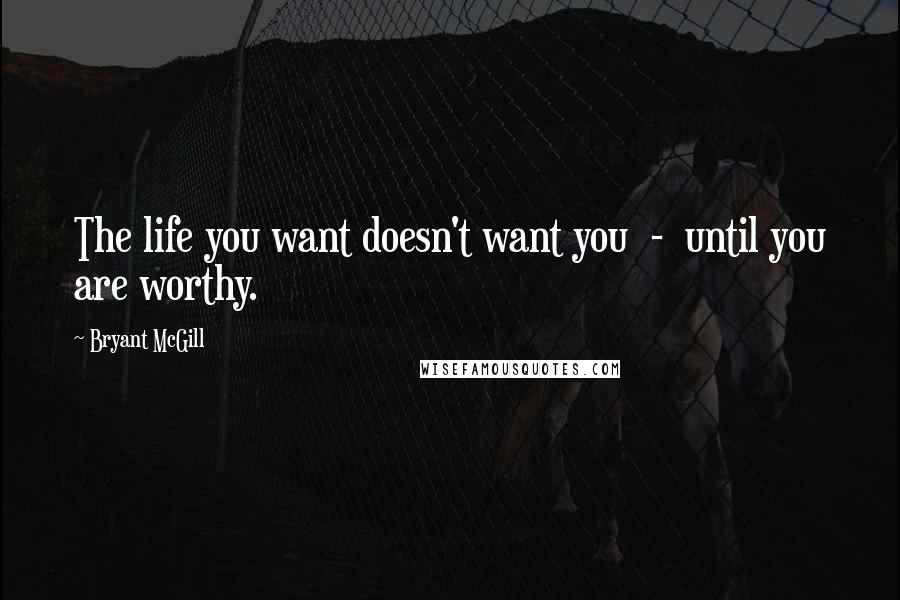 Bryant McGill Quotes: The life you want doesn't want you  -  until you are worthy.