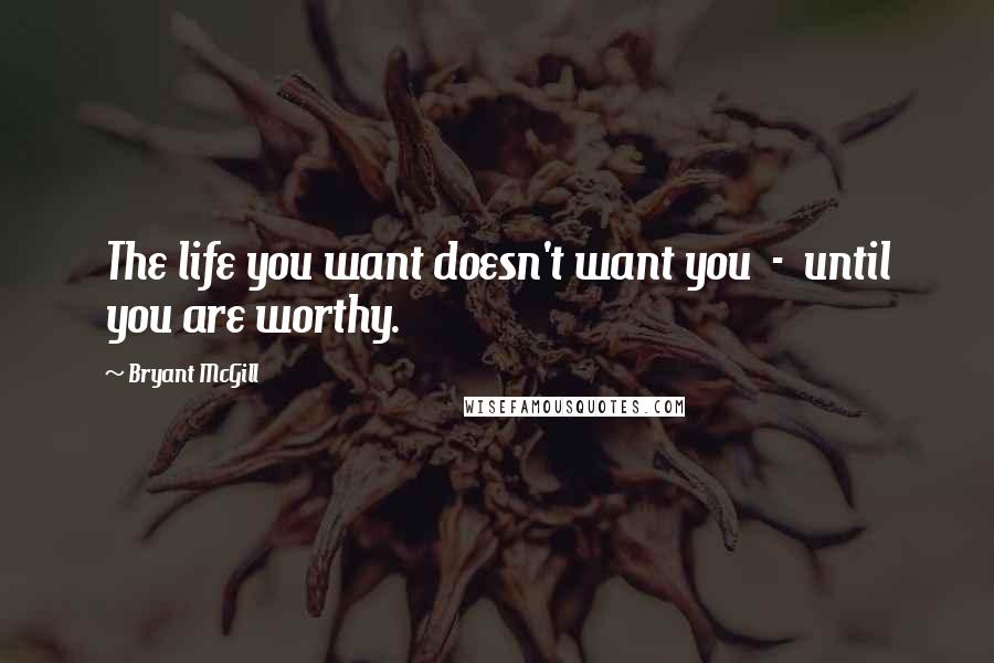 Bryant McGill Quotes: The life you want doesn't want you  -  until you are worthy.