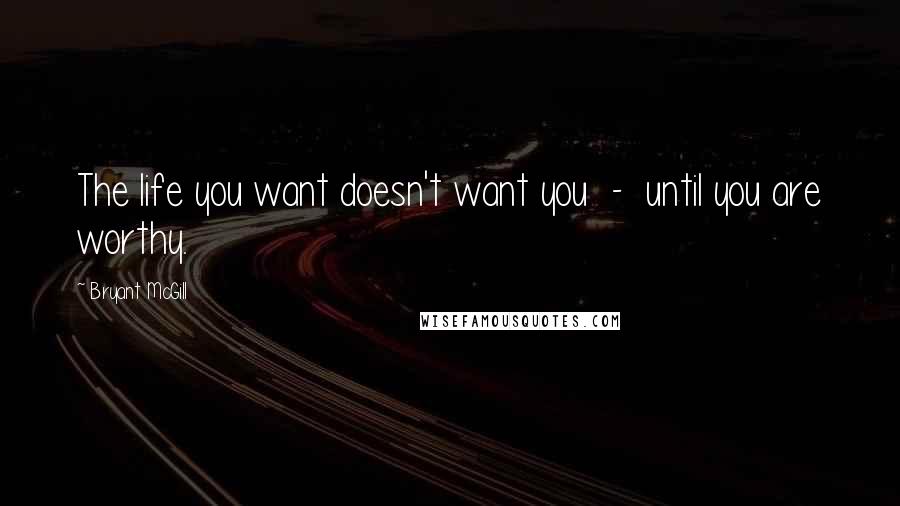 Bryant McGill Quotes: The life you want doesn't want you  -  until you are worthy.