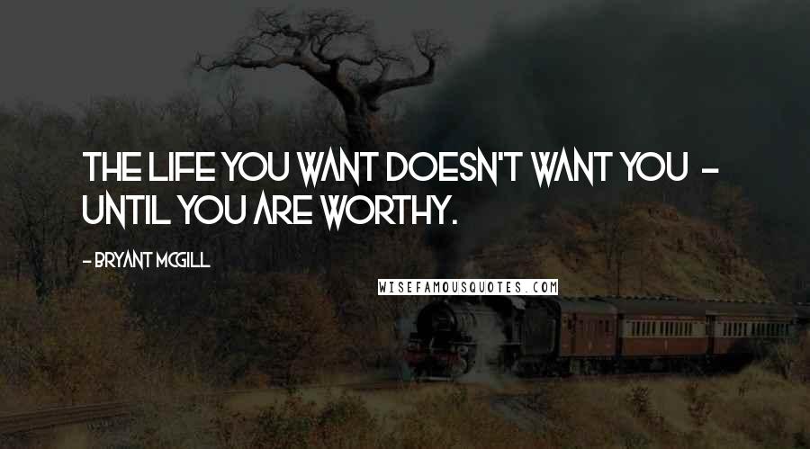 Bryant McGill Quotes: The life you want doesn't want you  -  until you are worthy.