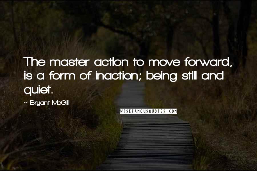 Bryant McGill Quotes: The master action to move forward, is a form of inaction; being still and quiet.