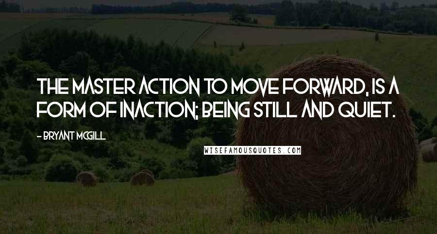 Bryant McGill Quotes: The master action to move forward, is a form of inaction; being still and quiet.