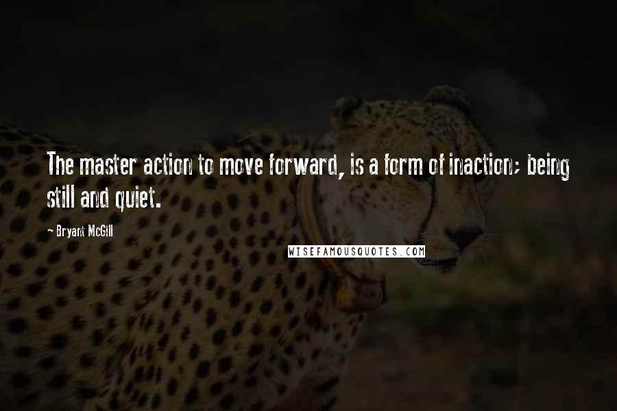 Bryant McGill Quotes: The master action to move forward, is a form of inaction; being still and quiet.