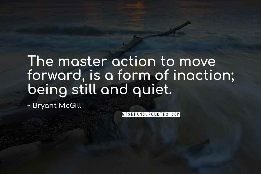 Bryant McGill Quotes: The master action to move forward, is a form of inaction; being still and quiet.